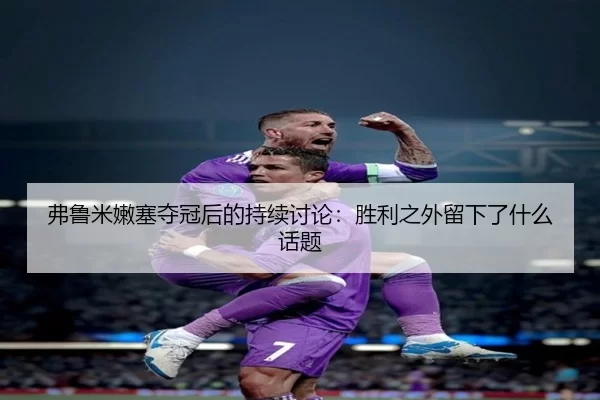 fu-lu-mi-nen-sai-duo-guan-hou-de-chi-xu-tao-lun-sheng-li-zhi-wai-liu-xia-le-shen-me-hua-ti-2-309.jpg