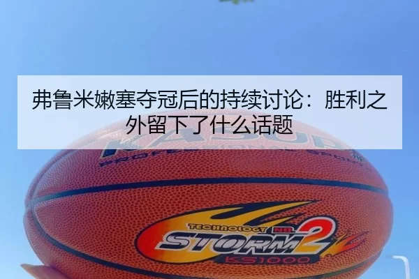 弗鲁米嫩塞夺冠后的持续讨论：胜利之外留下了什么话题
